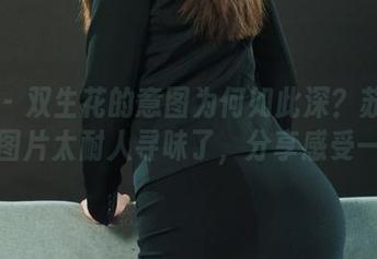 丽柜 - 双生花的意图为何如此深？苏黎的这张图片太耐人寻味了，分享感受一下！