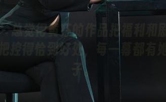 丽柜 - 总觉得黄芬的作品把福利和剧情的交融把控得恰到好处，每一幕都有她的影子。