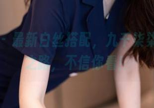 秀人网 - 最新白丝搭配，九千柒柒的时尚之路，不信你看！